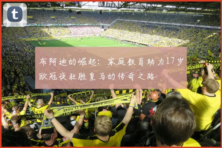 布阿迪的崛起：家庭教育助力17岁欧冠夜狂胜皇马的传奇之路