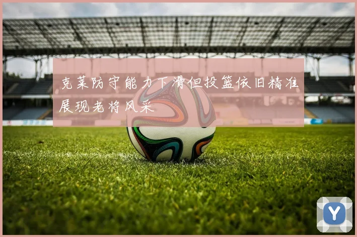 克莱防守能力下滑但投篮依旧精准展现老将风采