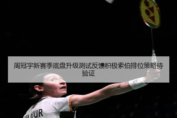 周冠宇新赛季底盘升级测试反馈积极索伯排位策略待验证