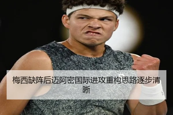 梅西缺阵后迈阿密国际进攻重构思路逐步清晰