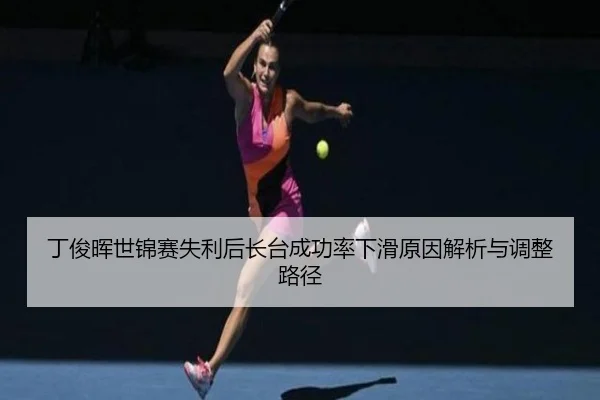 丁俊晖世锦赛失利后长台成功率下滑原因解析与调整路径